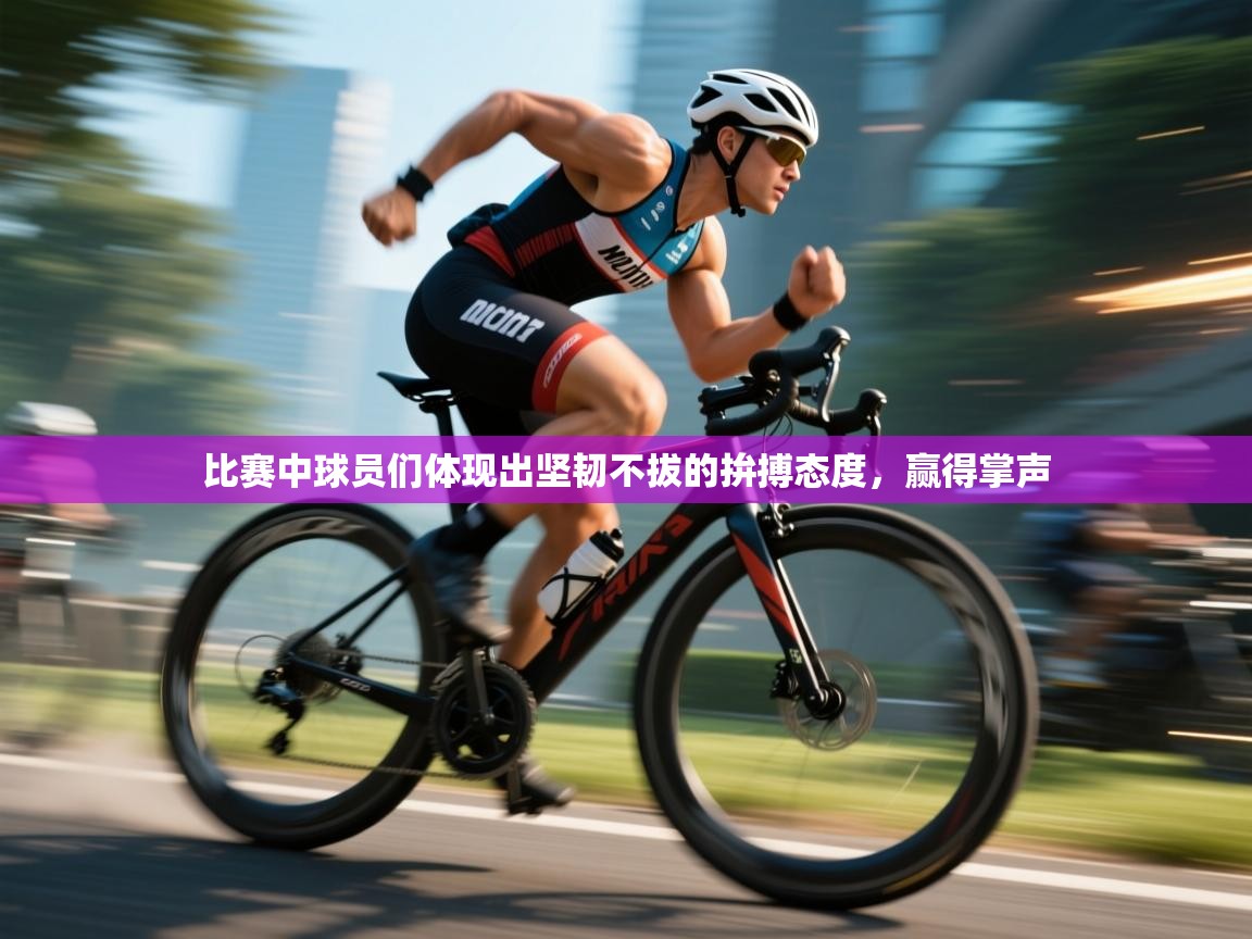 比赛中球员们体现出坚韧不拔的拚搏态度，赢得掌声  第1张