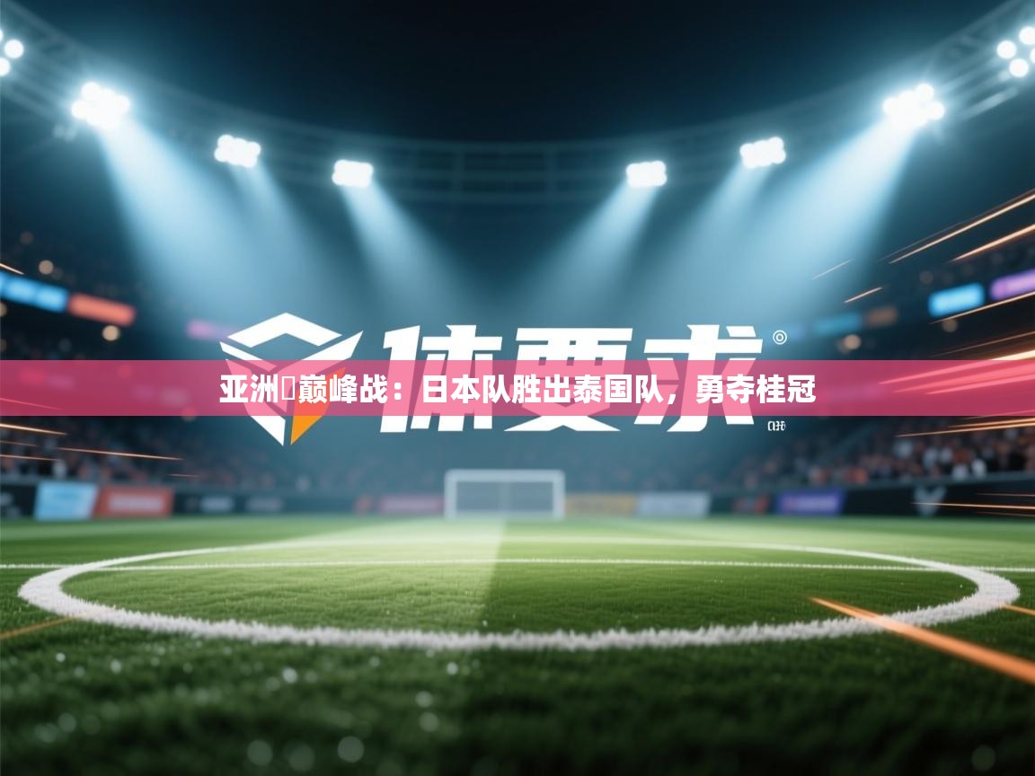 亚洲盃巅峰战：日本队胜出泰国队，勇夺桂冠  第1张