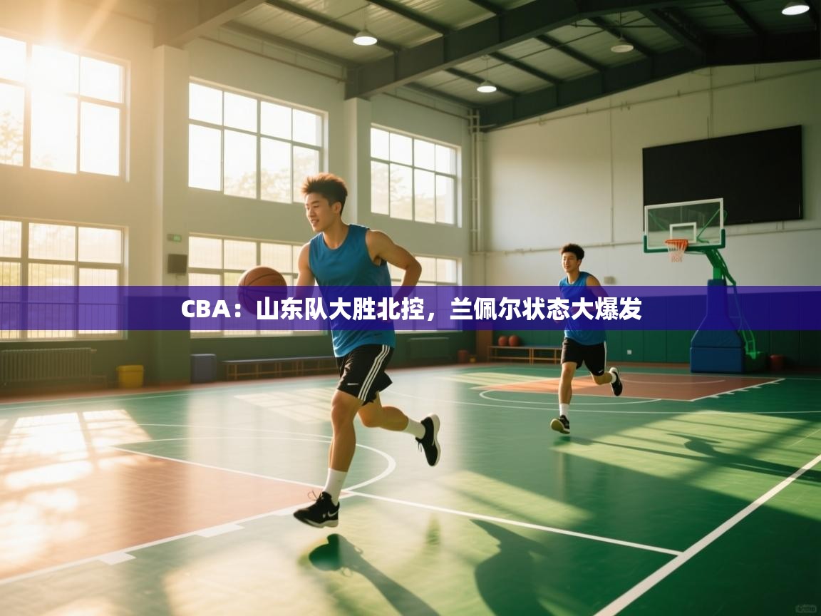 CBA：山东队大胜北控，兰佩尔状态大爆发  第1张