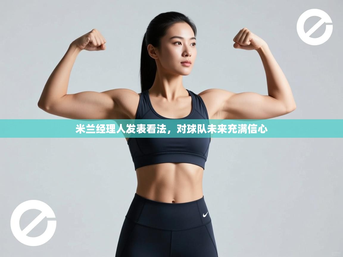 米兰经理人发表看法，对球队未来充满信心  第1张