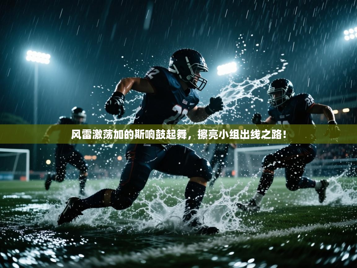 风雷激荡加的斯响鼓起舞，擦亮小组出线之路！  第2张