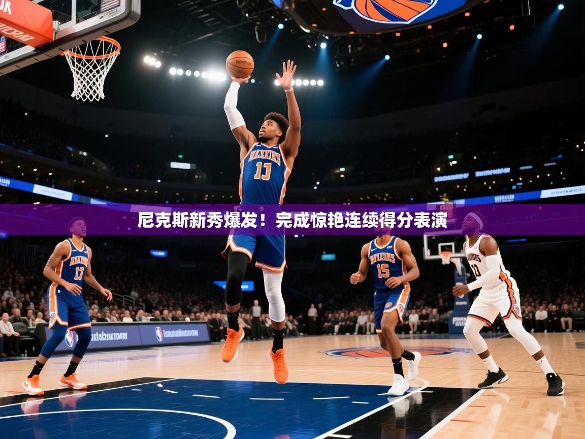 尼克斯新秀爆发!完成惊艳连续得分表演 第1张