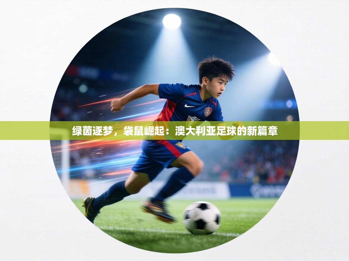 绿茵逐梦，袋鼠崛起：澳大利亚足球的新篇章  第1张