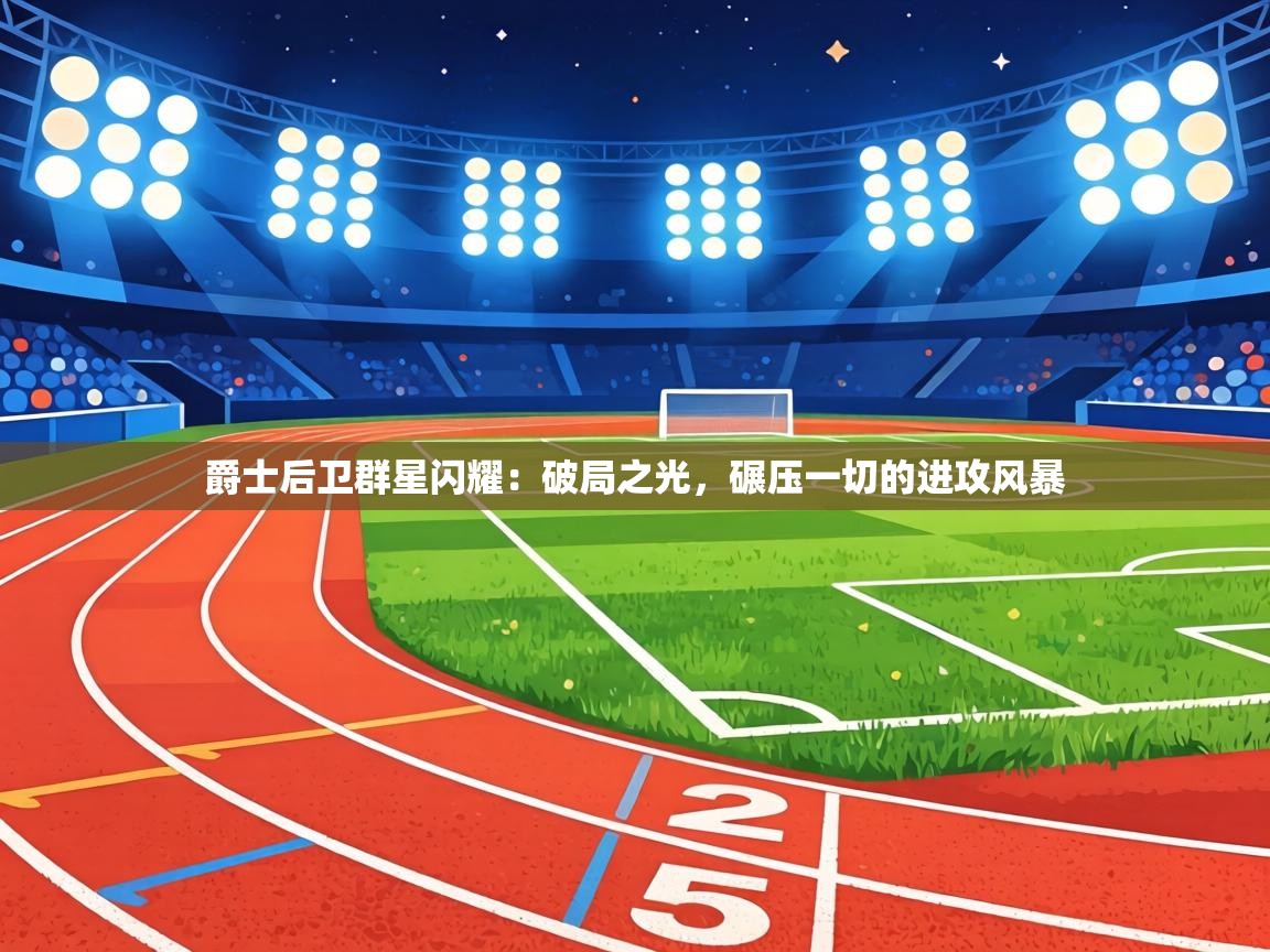 爵士后卫群星闪耀：破局之光，碾压一切的进攻风暴  第1张