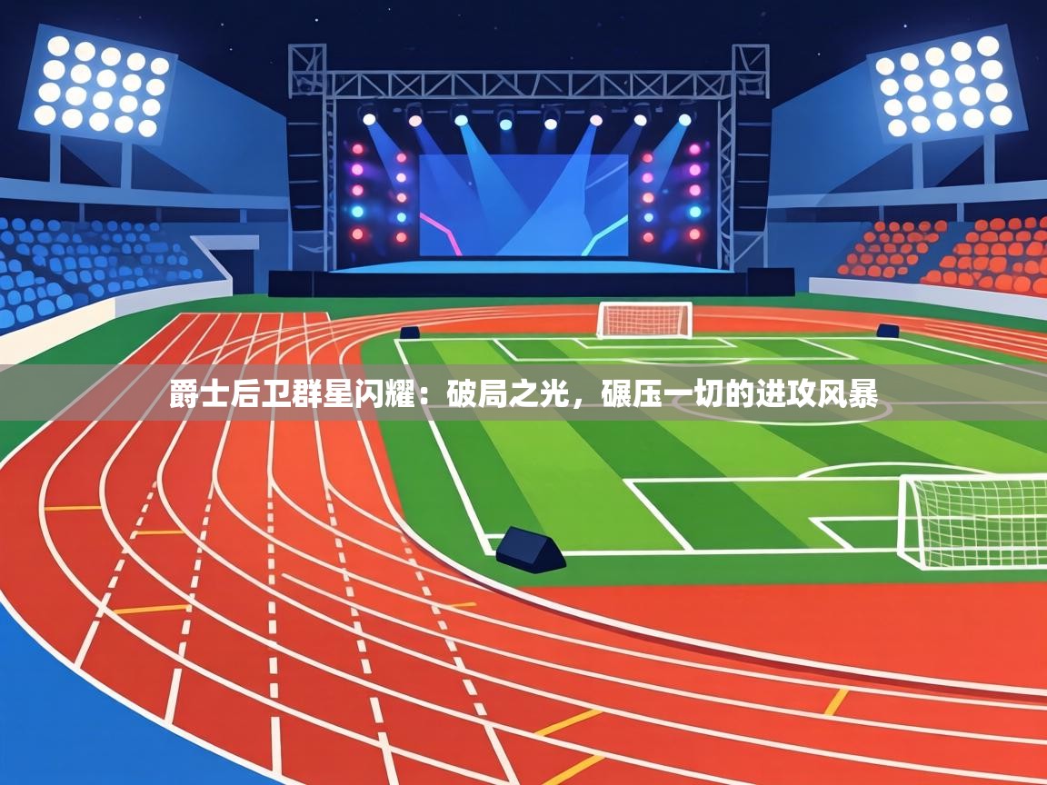 爵士后卫群星闪耀：破局之光，碾压一切的进攻风暴  第2张