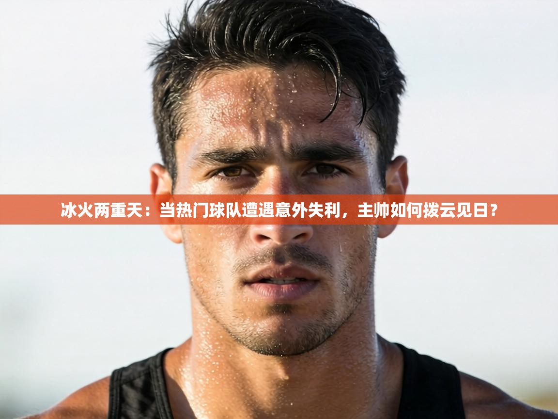 冰火两重天：当热门球队遭遇意外失利，主帅如何拨云见日？  第1张