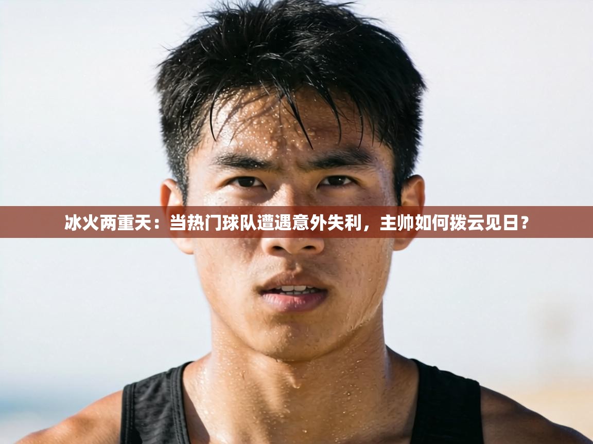 冰火两重天：当热门球队遭遇意外失利，主帅如何拨云见日？  第2张