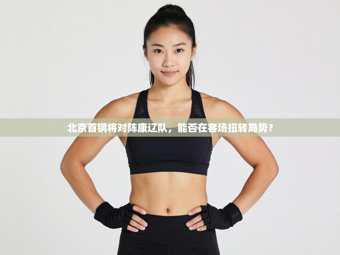北京首钢将对阵康辽队，能否在客场扭转局势？